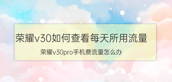 荣耀v30如何查看每天所用流量 荣耀v30pro手机费流量怎么办？